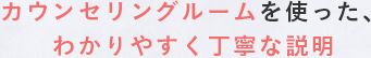 カウンセリングルームを使った、わかりやすく丁寧な説明